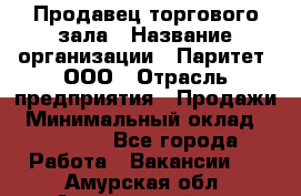 Продавец торгового зала › Название организации ­ Паритет, ООО › Отрасль предприятия ­ Продажи › Минимальный оклад ­ 24 000 - Все города Работа » Вакансии   . Амурская обл.,Архаринский р-н